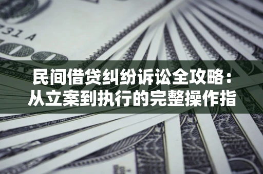 武汉民间借贷纠纷诉讼全攻略：从立案到执行的完整操作指南