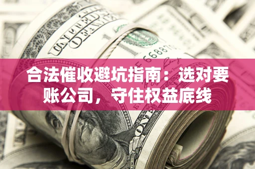 武汉合法催收避坑指南：选对要账公司，守住权益底线