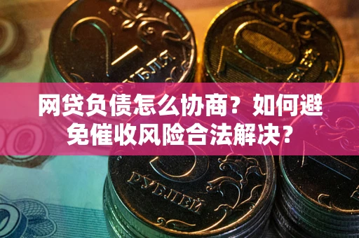 武汉网贷负债怎么协商？如何避免催收风险合法解决？
