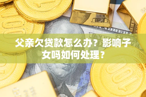 武汉父亲欠贷款怎么办？影响子女吗如何处理？