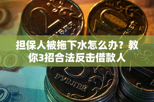 武汉担保人被拖下水怎么办？教你3招合法反击借款人