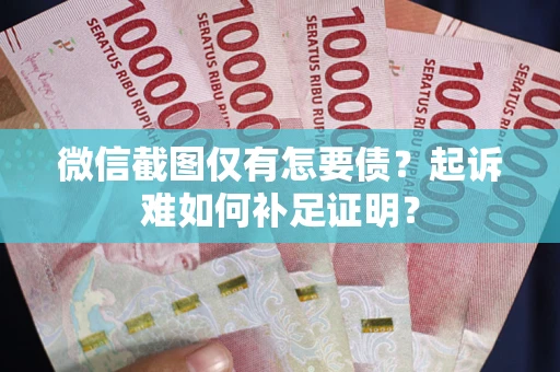 武汉微信截图仅有怎要债？起诉难如何补足证明？