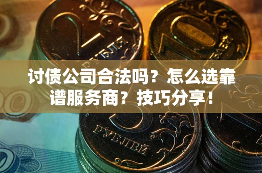 武汉讨债公司合法吗？怎么选靠谱服务商？技巧分享！