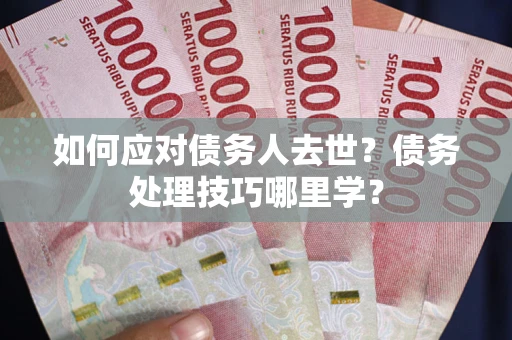 武汉如何应对债务人去世？债务处理技巧哪里学？