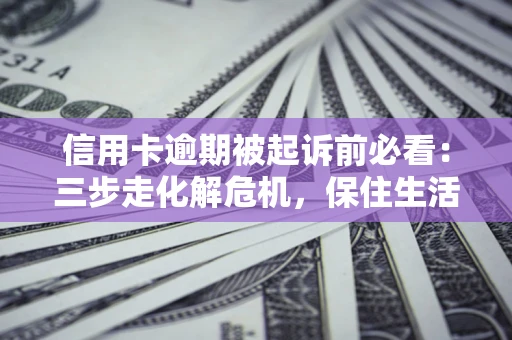 武汉信用卡逾期被起诉前必看：三步走化解危机，保住生活尊严