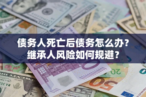 武汉债务人死亡后债务怎么办？继承人风险如何规避？