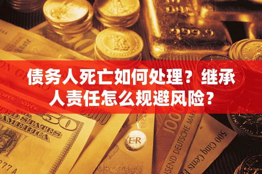 武汉债务人死亡如何处理?继承人责任怎么规避风险? 武汉债务人死亡如何处理?继承人责任怎么规避风险?