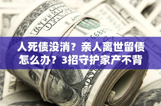 武汉人死债没消？亲人离世留债怎么办？3招守护家产不背锅