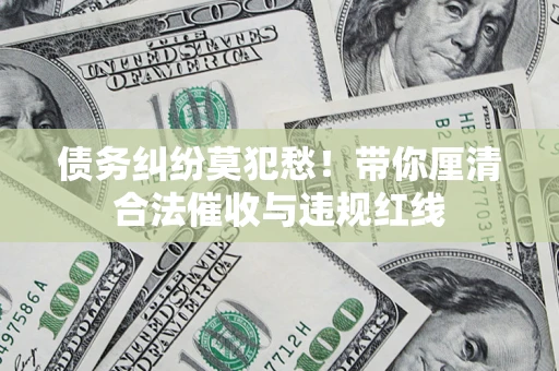 武汉债务纠纷莫犯愁！带你厘清合法催收与违规红线
