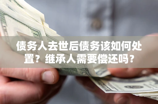 武汉债务人去世后债务该如何处置？继承人需要偿还吗？