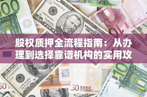 武汉股权质押全流程指南：从办理到选择靠谱机构的实用攻略