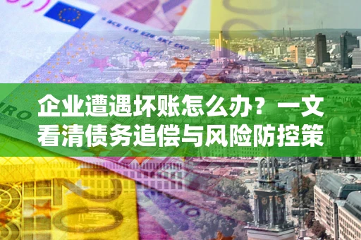 武汉企业遭遇坏账怎么办？一文看清债务追偿与风险防控策略