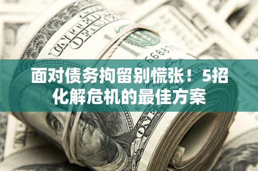 武汉面对债务拘留别慌张！5招化解危机的最佳方案