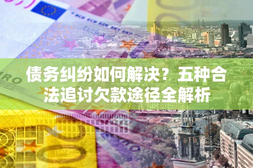 武汉债务纠纷如何解决？五种合法追讨欠款途径全解析