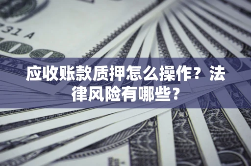 武汉应收账款质押怎么操作？法律风险有哪些？