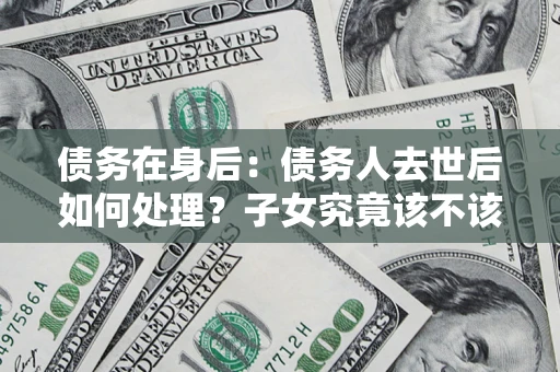 武汉债务在身后：债务人去世后如何处理？子女究竟该不该还钱？