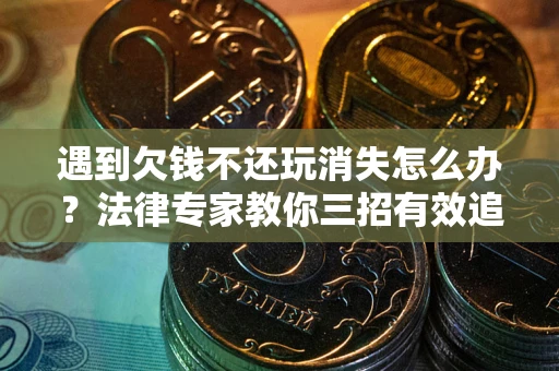 武汉遇到欠钱不还玩消失怎么办？法律专家教你三招有效追债！