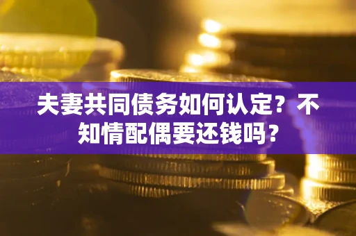 武汉夫妻共同债务如何认定？不知情配偶要还钱吗？