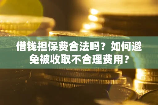 武汉借钱担保费合法吗？如何避免被收取不合理费用？