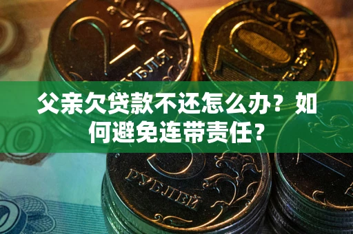 武汉父亲欠贷款不还怎么办？如何避免连带责任？