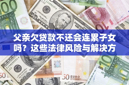 武汉父亲欠贷款不还会连累子女吗？这些法律风险与解决方法要早知道！