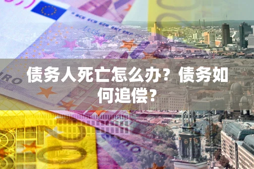 武汉债务人死亡怎么办？债务如何追偿？