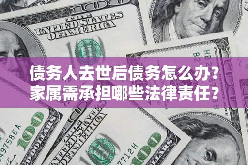 武汉债务人去世后债务怎么办？家属需承担哪些法律责任？