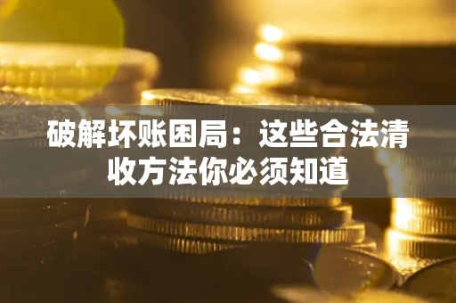 武汉破解坏账困局：这些合法清收方法你必须知道