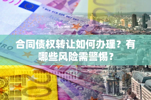 武汉合同债权转让如何办理？有哪些风险需警惕？