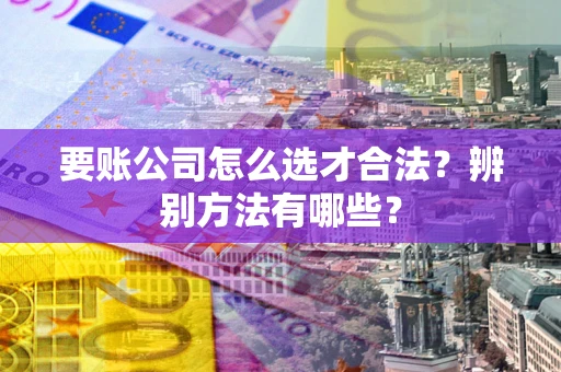 武汉要账公司怎么选才合法？辨别方法有哪些？