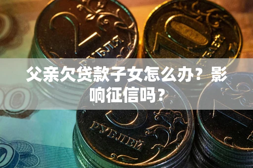 武汉父亲欠贷款子女怎么办？影响征信吗？