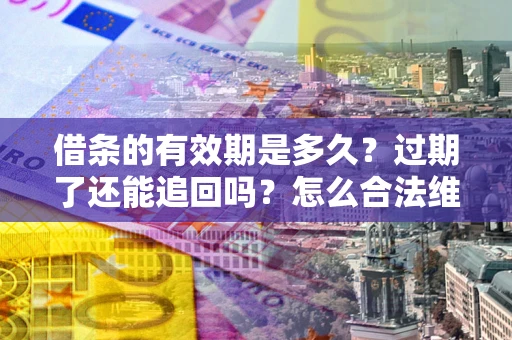武汉借条的有效期是多久？过期了还能追回吗？怎么合法维权？