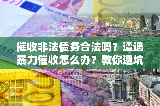 武汉催收非法债务合法吗？遭遇暴力催收怎么办？教你避坑指南！