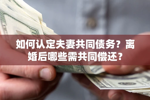 武汉如何认定夫妻共同债务？离婚后哪些需共同偿还？