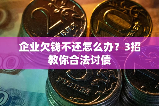 武汉企业欠钱不还怎么办？3招教你合法讨债