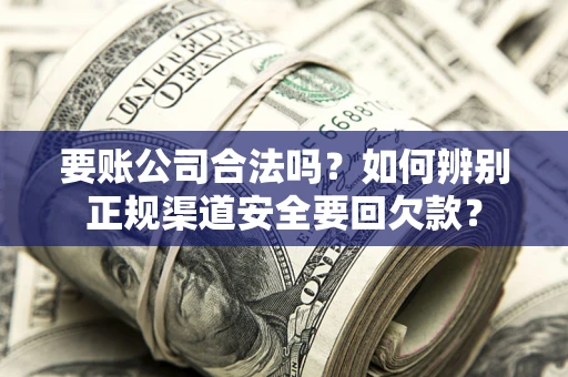 武汉要账公司合法吗？如何辨别正规渠道安全要回欠款？