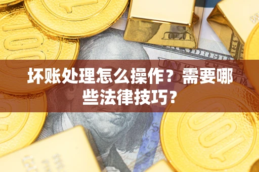 武汉坏账处理怎么操作？需要哪些法律技巧？