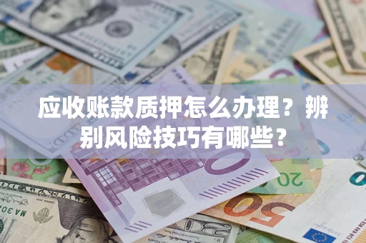武汉应收账款质押怎么办理？辨别风险技巧有哪些？