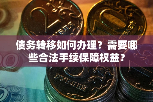 武汉债务转移如何办理？需要哪些合法手续保障权益？