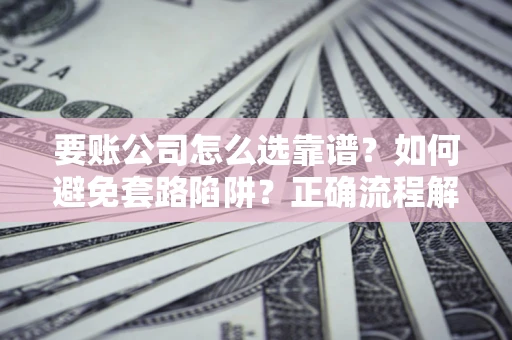 武汉要账公司怎么选靠谱？如何避免套路陷阱？正确流程解析