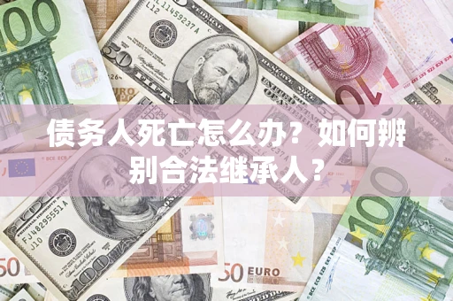 武汉债务人死亡怎么办？如何辨别合法继承人？