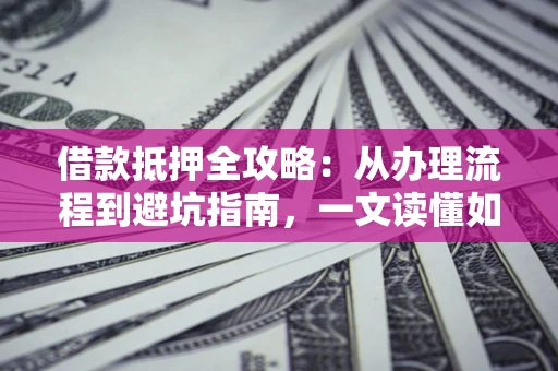 武汉借款抵押全攻略：从办理流程到避坑指南，一文读懂如何安全融资