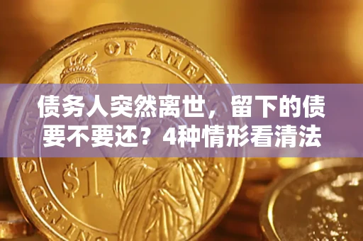 武汉债务人突然离世，留下的债要不要还？4种情形看清法律判决