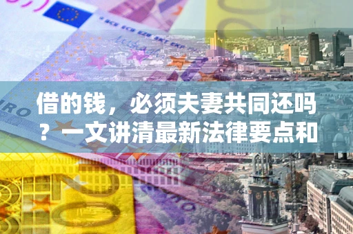武汉借的钱，必须夫妻共同还吗？一文讲清最新法律要点和避坑指南