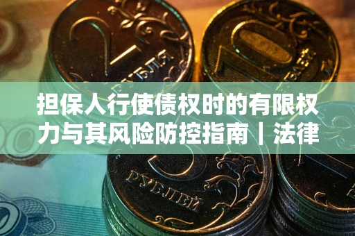 武汉担保人行使债权时的有限权力与其风险防控指南｜法律实务解析