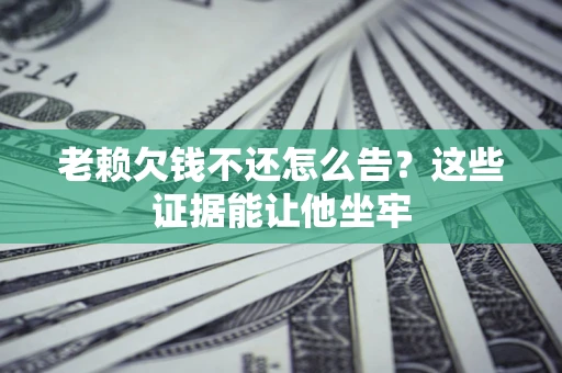 武汉老赖欠钱不还怎么告？这些证据能让他坐牢