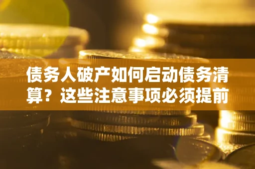 武汉债务人破产如何启动债务清算？这些注意事项必须提前知道
