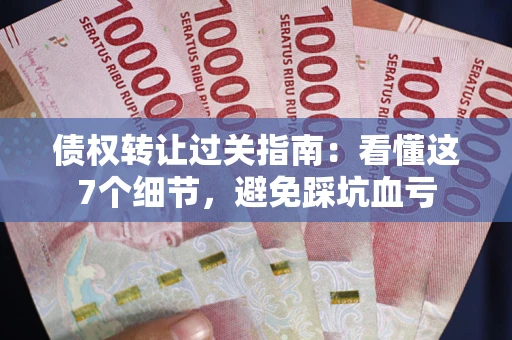 武汉债权转让过关指南：看懂这7个细节，避免踩坑血亏