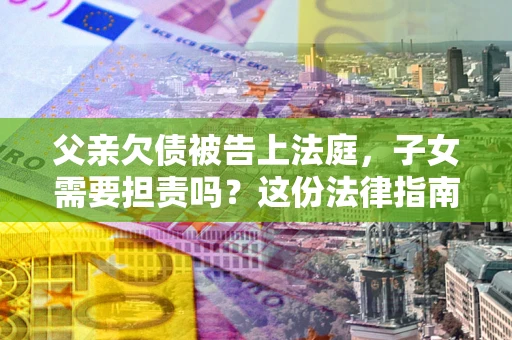 武汉父亲欠债被告上法庭，子女需要担责吗？这份法律指南必须看完