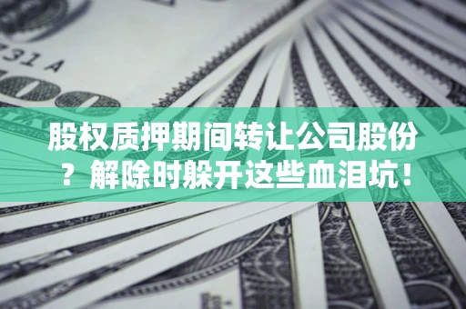 武汉股权质押期间转让公司股份？解除时躲开这些血泪坑！